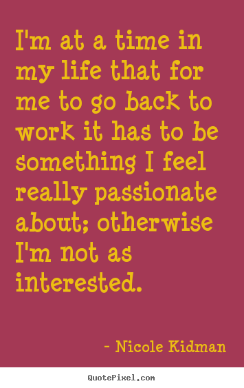 Life quotes - I'm at a time in my life that for me to go back to work it has to be..