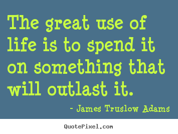 Quotes about life - The great use of life is to spend it on something that will outlast..