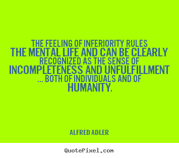 The feeling of inferiority rules the mental.. Alfred Adler famous life quote