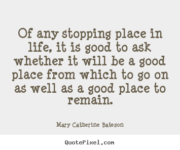 Quote about life - Of any stopping place in life, it is good to ask whether it will be..