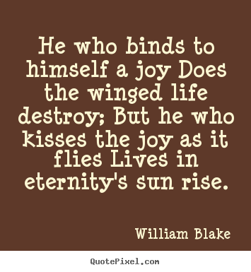 Quote about life - He who binds to himself a joy does the winged life destroy;..