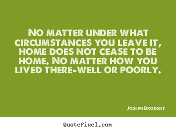 Make image quotes about life - No matter under what circumstances you leave it,..