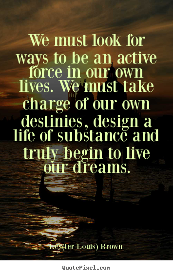 Life quotes - We must look for ways to be an active force in our own lives. we..