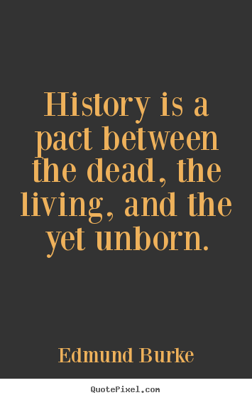 History is a pact between the dead, the living, and the yet.. Edmund Burke greatest life quotes