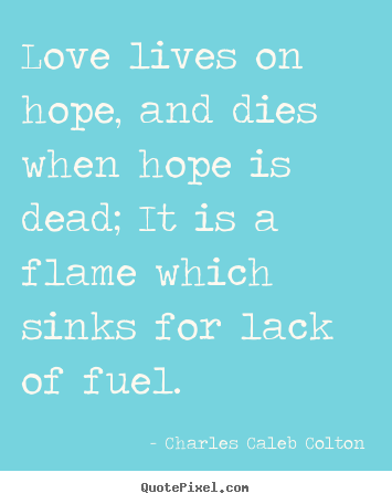 Quote about life - Love lives on hope, and dies when hope is dead; it is..