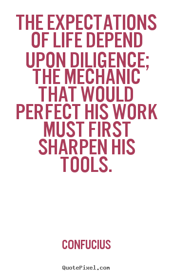 Life quotes - The expectations of life depend upon diligence; the mechanic..
