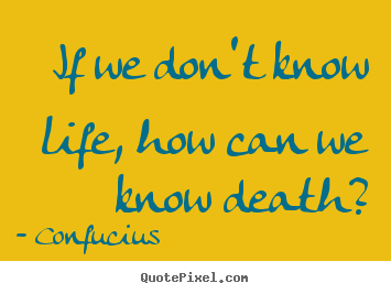 Confucius picture quotes - If we don't know life, how can we know death? - Life quote