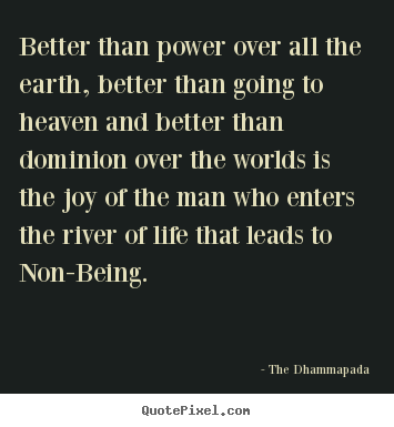 Better than power over all the earth, better than going to heaven.. The Dhammapada great life quote