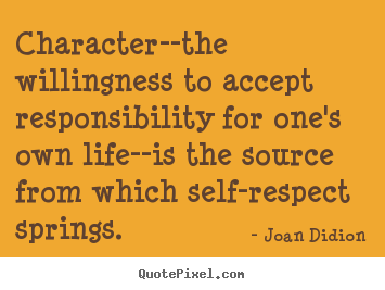 Character--the willingness to accept responsibility.. Joan Didion good life quotes