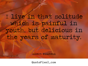 Life quotes - I live in that solitude which is painful in youth, but delicious..