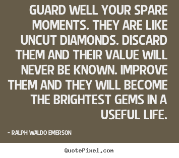Guard well your spare moments. they are like uncut diamonds. discard.. Ralph Waldo Emerson good life quotes