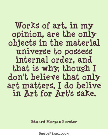 Works of art, in my opinion, are the only objects in the material.. Edward Morgan Forster  life quotes