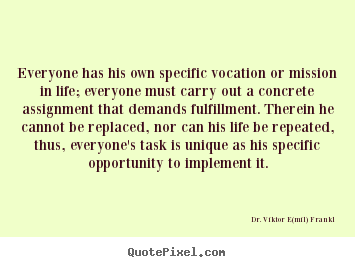 Everyone has his own specific vocation or mission in life; everyone.. Dr. Viktor E(mil) Frankl greatest life quotes