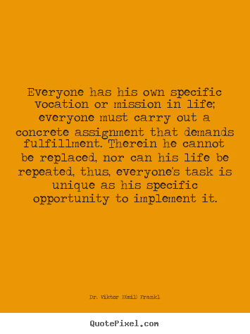 Life quote - Everyone has his own specific vocation or mission in..