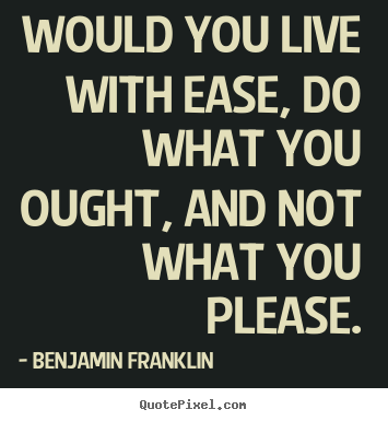 Would you live with ease, do what you ought, and not what you please. Benjamin Franklin famous life quotes