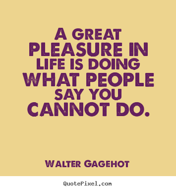 Walter Gagehot picture quotes - A great pleasure in life is doing what people say you cannot do. - Life quotes