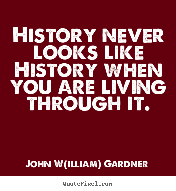 How to design picture quotes about life - History never looks like history when you are..