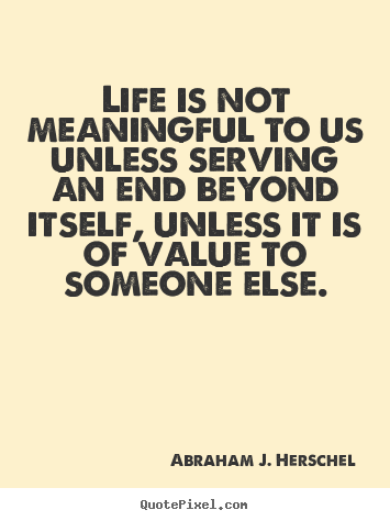 Life quote - Life is not meaningful to us unless serving an end beyond itself,..