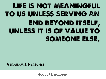 Quotes about life - Life is not meaningful to us unless serving an end beyond itself, unless..