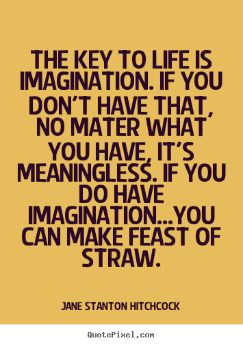 Sayings about life - The key to life is imagination. if you don't have that, no..