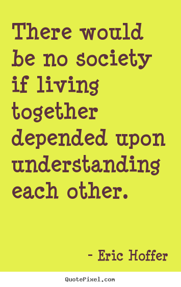 Eric Hoffer poster quotes - There would be no society if living together depended upon understanding.. - Life quotes