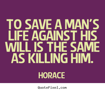 To save a man's life against his will is the same as killing.. Horace famous life quotes