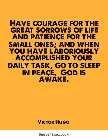 Have courage for the great sorrows of life and patience for the small.. Victor Hugo popular life quote