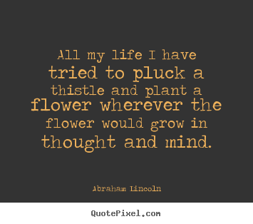 Life quotes - All my life i have tried to pluck a thistle and plant a flower wherever..