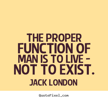 The proper function of man is to live - not to.. Jack London  life quotes