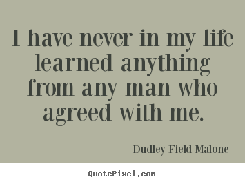 Life quotes - I have never in my life learned anything from any man who agreed..
