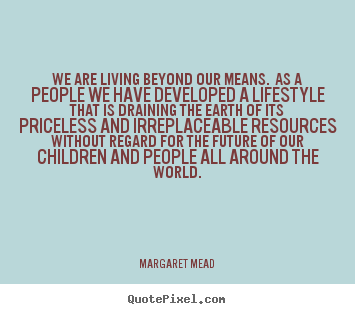 Margaret Mead picture quotes - We are living beyond our means. as a people we have.. - Life quote