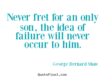 Never fret for an only son, the idea of failure.. George Bernard Shaw  life quotes