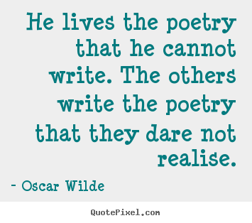 He lives the poetry that he cannot write. the others write the poetry.. Oscar Wilde  life quote
