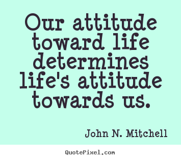 Life quotes - Our attitude toward life determines life's attitude towards us.