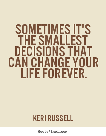 Sometimes it's the smallest decisions that can change your.. Keri Russell great life quotes