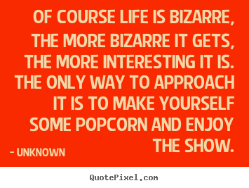 How to make picture quotes about life - Of course life is bizarre, the more bizarre it gets, the more interesting..