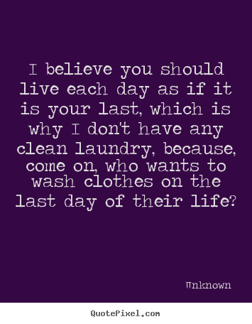 Quote about life - I believe you should live each day as if it is..