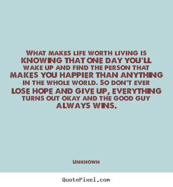 Life quote - What makes life worth living is knowing that..