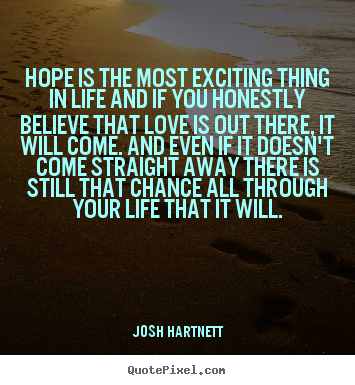 How to design picture quote about life - Hope is the most exciting thing in life and if you honestly believe..
