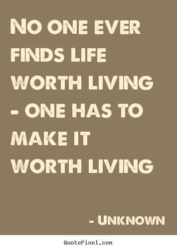 Quote about life - No one ever finds life worth living - one has..