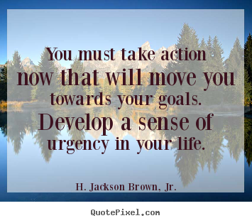 Life quotes - You must take action now that will move you towards your goals. develop..