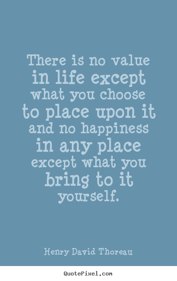 Quotes about life - There is no value in life except what you choose to place upon it..