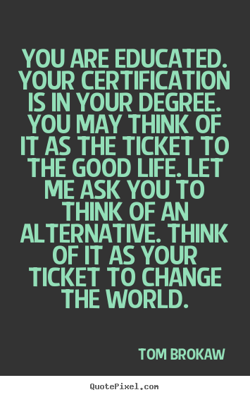 Quotes about life - You are educated. your certification is in your degree. you may..