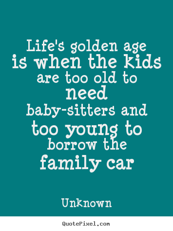 Life's golden age is when the kids are too old to.. Unknown popular life quote