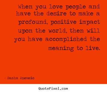 When you love people and have the desire to.. Sasha Azevedo greatest life quote