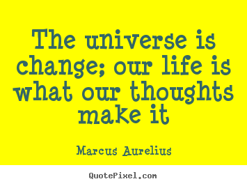 The universe is change; our life is what.. Marcus Aurelius best life quote