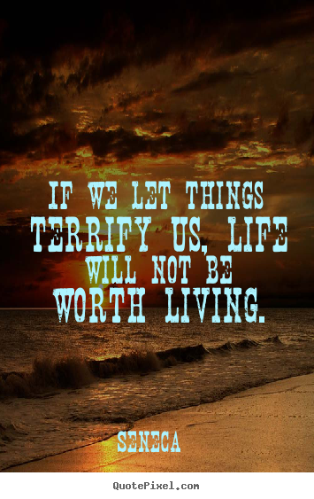 Seneca poster quotes - If we let things terrify us, life will not be worth.. - Life quotes