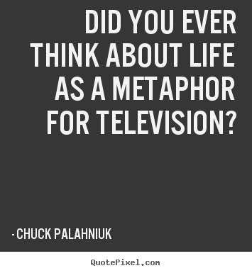 Life quotes - Did you ever think about life as a metaphor for..