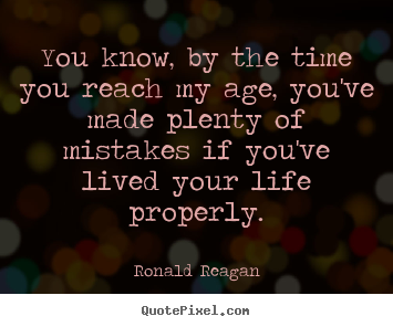 You know, by the time you reach my age, you've made plenty.. Ronald Reagan  life sayings
