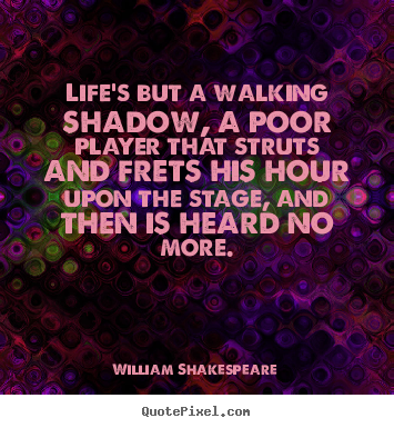 Quote about life - Life's but a walking shadow, a poor player that struts and frets..